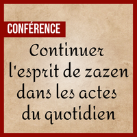 Conférence - Continuer l'esprit de zazen dans les actes du quotidien